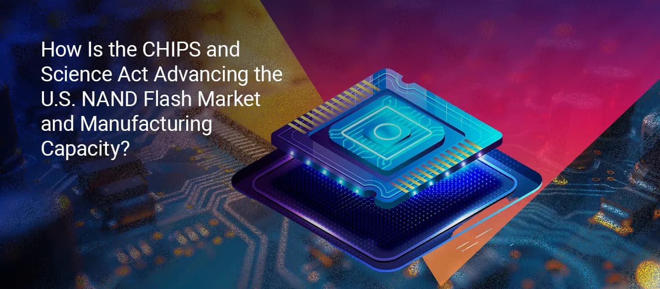 How Is the CHIPS and Science Act Advancing the U.S. NAND Flash Market and Manufacturing Capacity? How Is the CHIPS and Science Act Advancing the U.S. NAND Flash Market and Manufacturing Capacity?